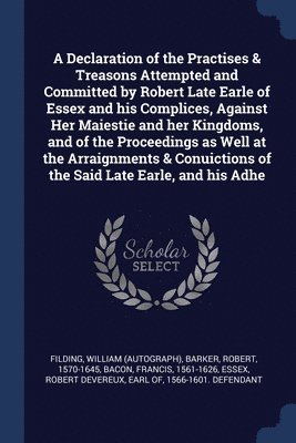 William Filding, Robert Barker, Francis Bacon - Declaration of the Practises & Treasons Attempted and Committed by Robert Late Earle of Essex and his Complices, Against Her Maiestie and her Kingdoms, and of the Proceedings as Well at the Arraignments & Conuictions of the Said Late Earle, and his Adhe, Häftad