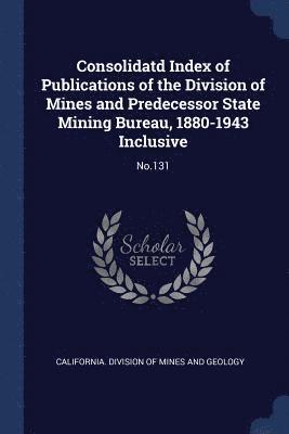 California Division of Mines and Geolog - Consolidatd Index of Publications of the Division of Mines and Predecessor State Mining Bureau, 1880-1943 Inclusive, Häftad