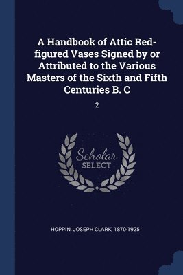 A Handbook of Attic Red-figured Vases Signed by or Attributed to the Various Masters of the Sixth and Fifth Centuries B. C 1
