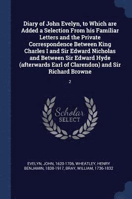 John Evelyn, Henry Benjamin Wheatley, William Bray - Diary of John Evelyn, to Which are Added a Selection From his Familiar Letters and the Private Correspondence Between King Charles I and Sir Edward Nicholas and Between Sir Edward Hyde (afterwards Earl of Clarendon) and Sir Richard Browne, Häftad