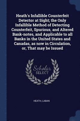 Heath's Infallible Counterfeit Detector at Sight; the Only Infallible Method of Detecting Counterfeit, Spurious, and Altered Bank-notes, and Applicable to all Banks in the United States and Canadas, 1