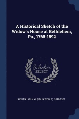 A Historical Sketch of the Widow's House at Bethlehem, Pa., 1768-1892 1