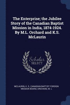 The Enterprise; the Jubilee Story of the Canadian Baptist Mission in India, 1874-1924. By M.L. Orchard and K.S. McLaurin 1