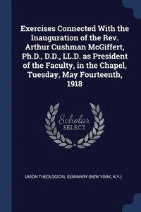 bokomslag Exercises Connected With the Inauguration of the Rev. Arthur Cushman McGiffert, Ph.D., D.D., LL.D. as President of the Faculty, in the Chapel, Tuesday, May Fourteenth, 1918