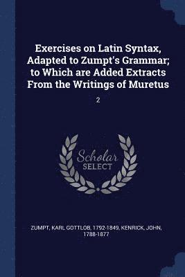 Exercises on Latin Syntax, Adapted to Zumpt's Grammar; to Which are Added Extracts From the Writings of Muretus 1