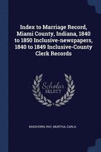 bokomslag Index to Marriage Record, Miami County, Indiana, 1840 to 1850 Inclusive-newspapers, 1840 to 1849 Inclusive-County Clerk Records