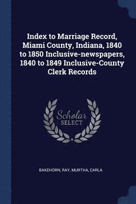 Ray Bakehorn, Carla Murtha - Index to Marriage Record, Miami County, Indiana, 1840 to 1850 Inclusive-newspapers, 1840 to 1849 Inclusive-County Clerk Records, Häftad