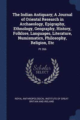 The Indian Antiquary; A Journal of Oriental Research in Archaeology, Epigraphy, Ethnology, Geography, History, Folklore, Languages, Literature, Numismatics, Philosophy, Religion, Etc 1