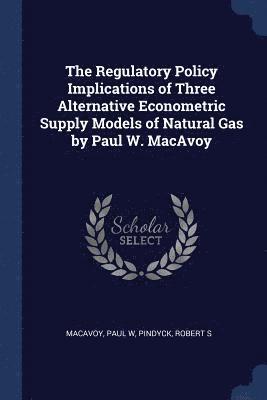 Paul W MacAvoy, Robert S Pindyck - Regulatory Policy Implications of Three Alternative Econometric Supply Models of Natural Gas by Paul W. MacAvoy, Häftad
