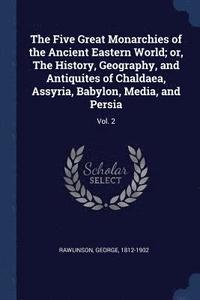 bokomslag The Five Great Monarchies of the Ancient Eastern World; or, The History, Geography, and Antiquites of Chaldaea, Assyria, Babylon, Media, and Persia