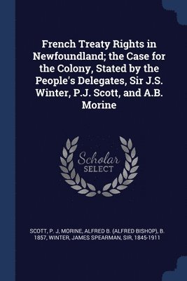 French Treaty Rights in Newfoundland; the Case for the Colony, Stated by the People's Delegates, Sir J.S. Winter, P.J. Scott, and A.B. Morine 1