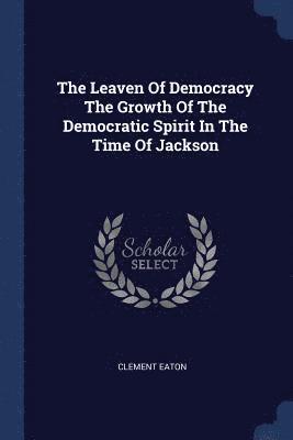 The Leaven Of Democracy The Growth Of The Democratic Spirit In The Time Of Jackson 1