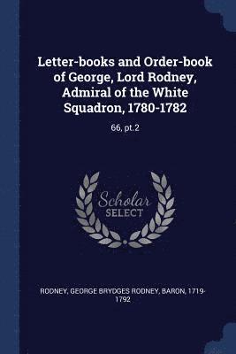 Letter-books and Order-book of George, Lord Rodney, Admiral of the White Squadron, 1780-1782 1