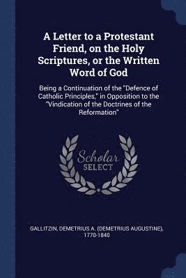 bokomslag A Letter to a Protestant Friend, on the Holy Scriptures, or the Written Word of God