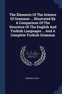 bokomslag Elements Of The Science Of Grammar ... Illustrated By A Comparison Of The Structure Of The English And Turkish Languages ... And A Complete Turkish Grammar