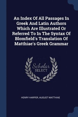 An Index Of All Passages In Greek And Latin Authors Which Are Illustrated Or Referred To In The Syntax Of Blomfield's Translation Of Matthiae's Greek Grammar 1