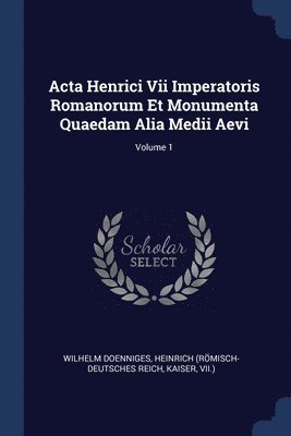 Acta Henrici Vii Imperatoris Romanorum Et Monumenta Quaedam Alia Medii Aevi; Volume 1 1