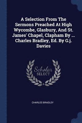 bokomslag A Selection From The Sermons Preached At High Wycombe, Glasbury, And St. James' Chapel, Clapham By ... Charles Bradley, Ed. By G.j. Davies