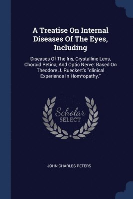 A Treatise On Internal Diseases Of The Eyes, Including 1