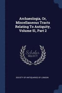 bokomslag Archaeologia, Or, Miscellaneous Tracts Relating To Antiquity, Volume 51, Part 2