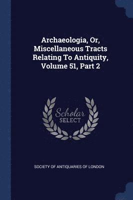 Society Of Antiquaries Of London - Archaeologia, Or, Miscellaneous Tracts Relating To Antiquity, Volume 51, Part 2, Häftad