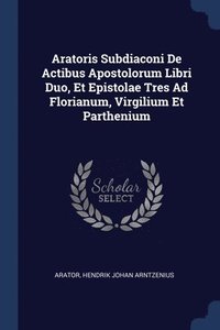 bokomslag Aratoris Subdiaconi De Actibus Apostolorum Libri Duo, Et Epistolae Tres Ad Florianum, Virgilium Et Parthenium