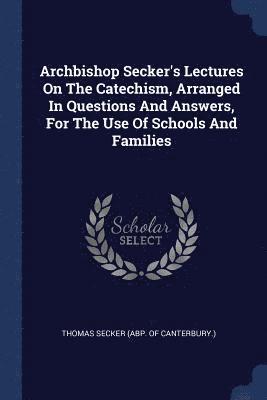 Thomas Secker (Abp of Canterbury ). - Archbishop Secker's Lectures On The Catechism, Arranged In Questions And Answers, For The Use Of Schools And Families, Häftad