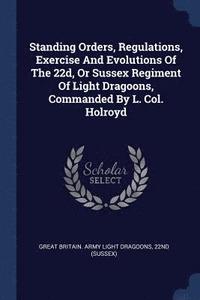 bokomslag Standing Orders, Regulations, Exercise And Evolutions Of The 22d, Or Sussex Regiment Of Light Dragoons, Commanded By L. Col. Holroyd