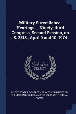 Military Surveillance. Hearings .., Ninety-third Congress, Second Session, on S. 2318., April 9 and 10, 1974 1