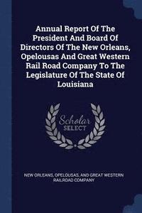 bokomslag Annual Report Of The President And Board Of Directors Of The New Orleans, Opelousas And Great Western Rail Road Company To The Legislature Of The State Of Louisiana