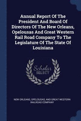 Annual Report Of The President And Board Of Directors Of The New Orleans, Opelousas And Great Western Rail Road Company To The Legislature Of The State Of Louisiana 1