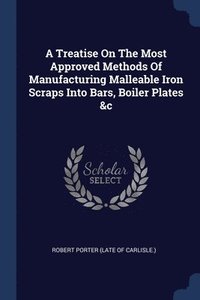 bokomslag A Treatise On The Most Approved Methods Of Manufacturing Malleable Iron Scraps Into Bars, Boiler Plates &c