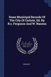 bokomslag Some Municipal Records Of The City Of Carlisle, Ed. By R.s. Ferguson And W. Nanson