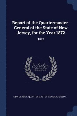 Report of the Quartermaster- General of the State of New Jersey, for the Year 1872 1