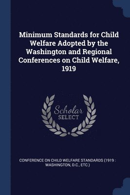 Minimum Standards for Child Welfare Adopted by the Washington and Regional Conferences on Child Welfare, 1919 1