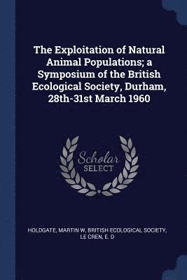 Martin W Holdgate, E D Le Cren, Martin W. Holdgate, E. D. Le Cren, British Ecological Society - Exploitation of Natural Animal Populations; a Symposium of the British Ecological Society, Durham, 28th-31st March 1960, Häftad