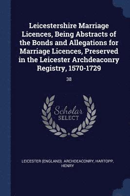 Leicester Archdeaconry, Henry Hartopp - Leicestershire Marriage Licences, Being Abstracts of the Bonds and Allegations for Marriage Licences, Preserved in the Leicester Archdeaconry Registry, 1570-1729, Häftad