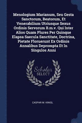 Caspar M Kinigl, Caspar M. Kinigl - Menologium Marianum, Seu Gesta Sanctorum, Beatorum, Et Venerabilium Utriusque Sexus Ordinis Servorum B.m.v. Qui Inter Alios Quam Plures Per Quinque Elapsa Saecula Sanctitate, Doctrina, Pietate Floruerunt Ex Ordinis Annalibus Deprompta Et In Singulos Anni, Häftad