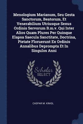 Menologium Marianum, Seu Gesta Sanctorum, Beatorum, Et Venerabilium Utriusque Sexus Ordinis Servorum B.m.v. Qui Inter Alios Quam Plures Per Quinque Elapsa Saecula Sanctitate, Doctrina, Pietate 1