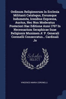 Vincenzo Maria Coronelli - Ordinum Religiosorum In Ecclesia Militanti Catalogus, Eorumque Indumenta, Iconibus Expressa, Auctus, Nec Non Moderatus Posteriori Hac Editione Anni 1707 In Necessarium Seraphicae Suae Religionis Munimen A' P. Generali Coronelli Consecratus... Cardinali Jo, Häftad