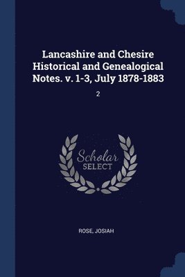 Lancashire and Chesire Historical and Genealogical Notes. v. 1-3, July 1878-1883 1