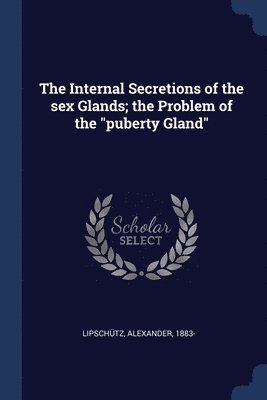 The Internal Secretions of the sex Glands; the Problem of the &quot;puberty Gland&quot; 1