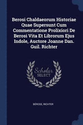 Berosi Chaldaeorum Historiae Quae Supersunt Cum Commentatione Prolixiori De Berosi Vita Et Librorum Ejus Indole, Auctore Joanne Dan. Guil. Richter 1