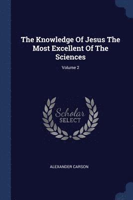 Alexander Carson - Knowledge Of Jesus The Most Excellent Of The Sciences; Volume 2, Häftad