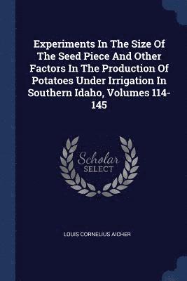 Experiments In The Size Of The Seed Piece And Other Factors In The Production Of Potatoes Under Irrigation In Southern Idaho, Volumes 114-145 1