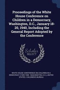 bokomslag Proceedings of the White House Conference on Children in a Democracy, Washington, D.C., January 18-20, 1940, Including the General Report Adopted by the Conference