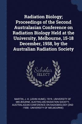 Radiation Biology; Proceedings of the Second Australasian Conference on Radiation Biology Held at the University, Melbourne, 15-18 December, 1958, by the Australian Radiation Society 1