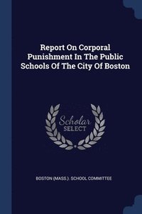 bokomslag Report On Corporal Punishment In The Public Schools Of The City Of Boston