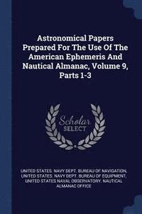 bokomslag Astronomical Papers Prepared For The Use Of The American Ephemeris And Nautical Almanac, Volume 9, Parts 1-3