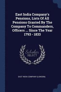 bokomslag East India Company's Pensions, Lists Of All Pensions Granted By The Company To Commanders, Officers ... Since The Year 1793 - 1833